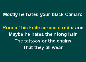 Mostly he hates your black Camaro

Runnin' his knife across a red stone
Maybe he hates their long hair
The tattoos or the chains
That they all wear