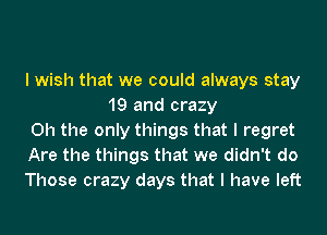 I wish that we could always stay
19 and crazy

Oh the only things that I regret

Are the things that we didn't do

Those crazy days that I have left