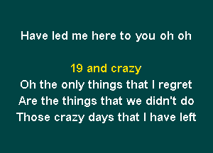 Have led me here to you oh oh

19 and crazy

Oh the only things that I regret
Are the things that we didn't do
Those crazy days that l have left