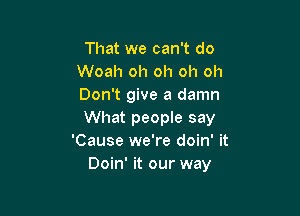 That we can't do
Woah oh oh oh oh
Don't give a damn

What people say
'Cause we're doin' it
Doin' it our way