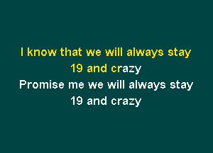 I know that we will always stay
19 and crazy

Promise me we will always stay
19 and crazy