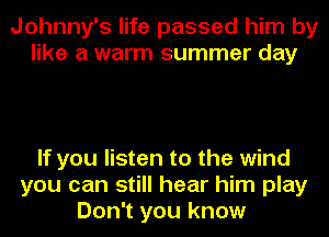 Johnny's life passed him by
like a warm summer day

If you listen to the wind
you can still hear him play
Don't you know