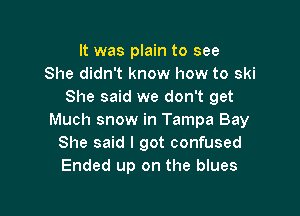 It was plain to see
She didn't know how to ski
She said we don't get

Much snow in Tampa Bay
She said I got confused
Ended up on the blues