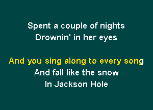 Spent a couple of nights
Drownin' in her eyes

And you sing along to every song
And fall like the snow
In Jackson Hole