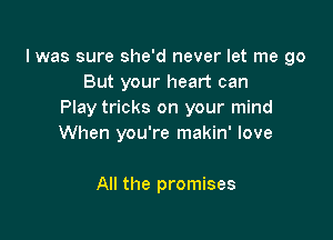 I was sure she'd never let me go
But your heart can
Play tricks on your mind

When you're makin' love

All the promises