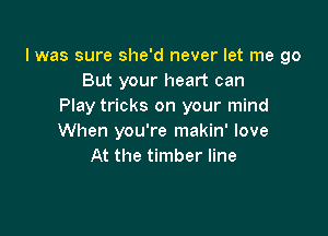 I was sure she'd never let me go
But your heart can
Play tricks on your mind

When you're makin' love
At the timber line