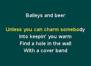 Baileys and beer

Unless you can charm somebody

Into keepin' you warm
Find a hole in the wall
With a cover band