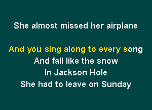 She almost missed her airplane

And you sing along to every song

And fall like the snow
In Jackson Hole
She had to leave on Sunday