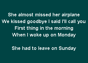 She almost missed her airplane
We kissed goodbye I said I'll call you
First thing in the morning
When I woke up on Monday

She had to leave on Sunday