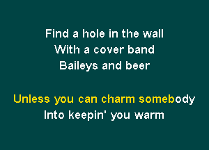 Find a hole in the wall
With a cover band
Baileys and beer

Unless you can charm somebody
Into keepin' you warm