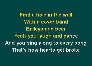 Find a hole in the wall
With a cover band
Baileys and beer

Yeah you laugh and dance
And you sing along to every song
That's how hearts get broke