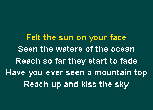 Felt the sun on your face
Seen the waters of the ocean
Reach so far they start to fade
Have you ever seen a mountain top
Reach up and kiss the sky