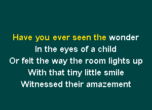 Have you ever seen the wonder
In the eyes of a child
0r felt the way the room lights up
With that tiny little smile
Witnessed their amazement