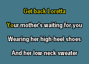 Get back Loretta
Your mothefs waiting for you
Wearing her high-heel shoes

And her low-neck sweater