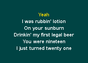 Yeah
I was rubbin' lotion
On your sunburn

Drinkin' my first legal beer
You were nineteen
I just turned twenty one