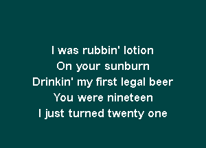 l was rubbin' lotion
On your sunburn

Drinkin' my first legal beer
You were nineteen
I just turned twenty one