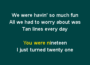 We were havin' so much fun
All we had to worry about was
Tan lines every day

You were nineteen
I just turned twenty one