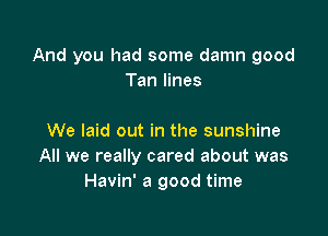 And you had some damn good
Tan lines

We laid out in the sunshine
All we really cared about was
Havin' a good time