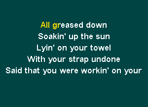 All greased down
Soakin' up the sun
Lyin' on your towel

With your strap undone
Said that you were workin' on your