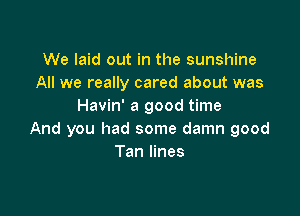 We laid out in the sunshine
All we really cared about was
Havin' a good time

And you had some damn good
Tan lines