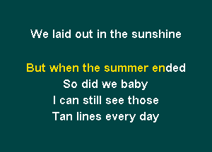 We laid out in the sunshine

But when the summer ended

So did we baby
I can still see those
Tan lines every day