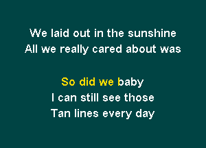We laid out in the sunshine
All we really cared about was

So did we baby
I can still see those
Tan lines every day