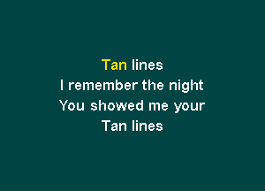 Tan lines
I remember the night

You showed me your
Tan lines
