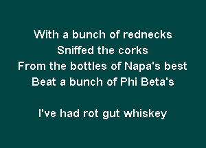 With a bunch of rednecks
Sniffed the corks
From the bottles of Napa's best
Beat a bunch of Phi Beta's

I've had rot gut whiskey