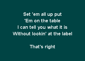 Set 'em all up put
'Em on the table
I can tell you what it is

Without lookin' at the label

That's right