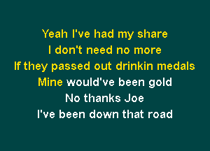 Yeah I've had my share
I don't need no more
If they passed out drinkin medals

Mine would've been gold
No thanks Joe
I've been down that road