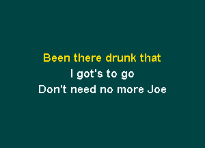 Been there drunk that

I got's to go
Don't need no more Joe