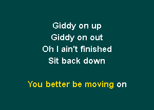 Giddy on up
Giddy on out
Oh I ain't finished
Sit back down

You better be moving on
