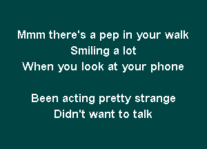Mmm there's a pep in your walk
Smiling a lot
When you look at your phone

Been acting pretty strange
Didn't want to talk