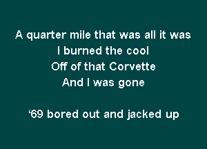 A quarter mile that was all it was
I burned the cool
Off ofthat Corvette
And I was gone

69 bored out and jacked up