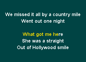 We missed it all by a country mile
Went out one night

What got me here
She was a straight
Out of Hollywood smile
