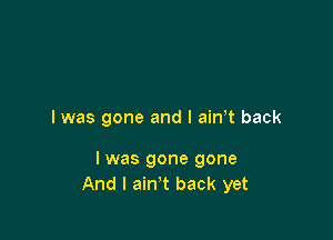 I was gone and l ain t back

I was gone gone
And I ain't back yet
