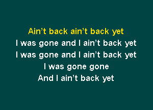 Ain't back ainT back yet
I was gone and I amt back yet

I was gone and I ain t back yet
I was gone gone
And I ain't back yet