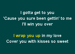 I gotta get to you
'Cause you sure been gettin' to me
I'll win you over

I wrap you up in my love
Cover you with kisses so sweet