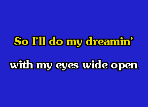 So I'll do my dreamin'

with my eyes wide open