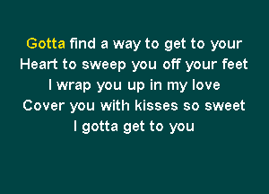 Gotta fund a way to get to your
Heart to sweep you off your feet
lwrap you up in my love

Cover you with kisses so sweet
I gotta get to you