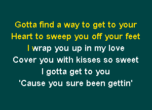 Gotta find a way to get to your
Heart to sweep you off your feet
I wrap you up in my love
Cover you with kisses so sweet
I gotta get to you
'Cause you sure been gettin'