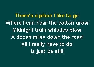 There's a place I like to go
Where I can hear the cotton grow
Midnight train whistles blow

A dozen miles down the road
All I really have to do
Is just be still