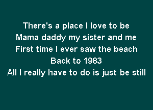 There's a place I love to be
Mama daddy my sister and me
First time I ever saw the beach

Back to 1983
All I really have to do is just be still