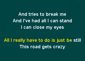 And tries to break me
And I've had all I can stand
I can close my eyes

All I really have to do is just be still
This road gets crazy