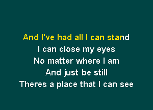 And I've had all I can stand
I can close my eyes

No matter where I am
And just be still
Theres a place that I can see