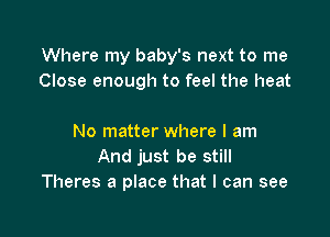 Where my baby's next to me
Close enough to feel the heat

No matter where I am
And just be still
Theres a place that I can see