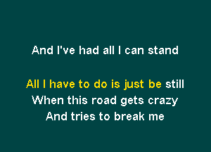 And I've had all I can stand

All I have to do is just be still
When this road gets crazy
And tries to break me