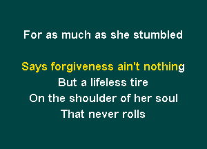 For as much as she stumbled

Says forgiveness ain't nothing

But a lifeless tire
On the shoulder of her soul
That never rolls