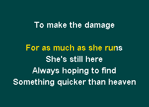 To make the damage

For as much as she runs
She's still here
Always hoping to fund
Something quicker than heaven