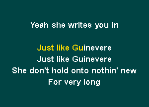 Yeah she writes you in

Just like Guinevere
Just like Guinevere
She don't hold onto nothin' new
For very long